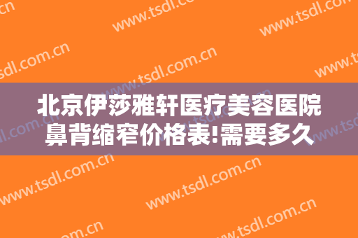 北京伊莎雅轩医疗美容医院鼻背缩窄价格表!需要多久恢复?