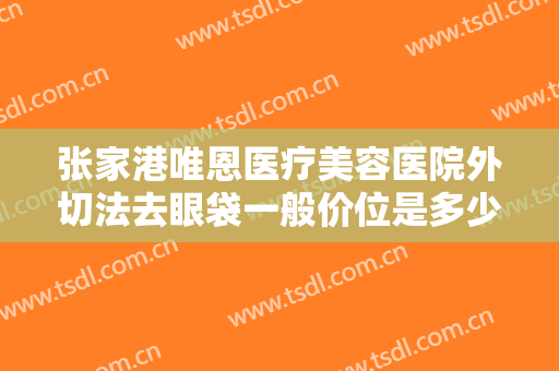 张家港唯恩医疗美容医院外切法去眼袋一般价位是多少费用?有哪些优势?