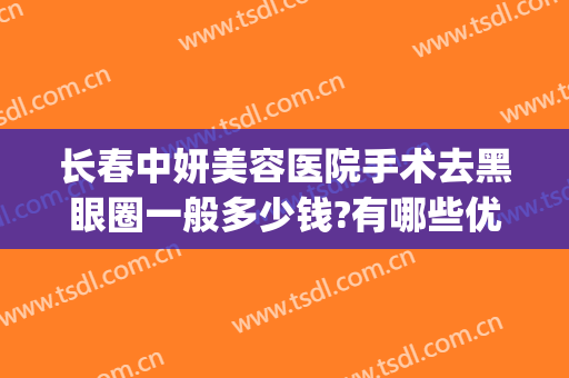 长春中妍美容医院手术去黑眼圈一般多少钱?有哪些优势?(长春中妍美容整形医院)