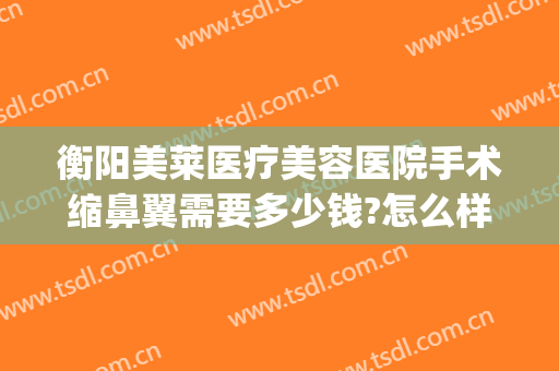 衡阳美莱医疗美容医院手术缩鼻翼需要多少钱?怎么样?(华西医院鼻翼缩小手术多少钱)