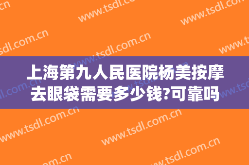 上海第九人民医院杨美按摩去眼袋需要多少钱?可靠吗?(上海第九人民医院祛眼袋多少钱)