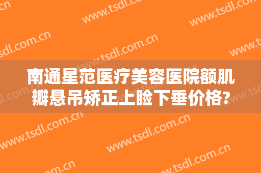 南通星范医疗美容医院额肌瓣悬吊矫正上睑下垂价格?靠谱吗?