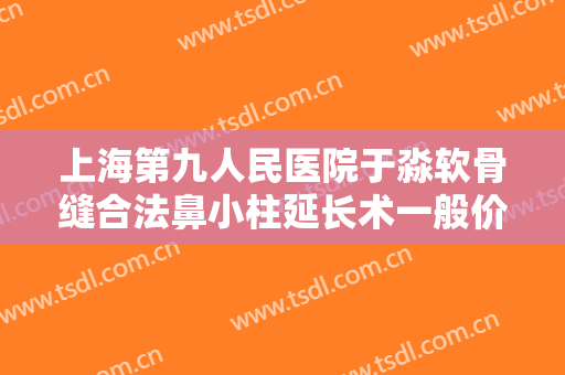 上海第九人民医院于淼软骨缝合法鼻小柱延长术一般价位是多少钱?有哪些优势?