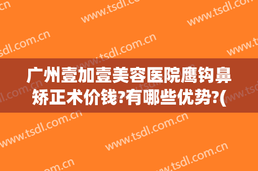 广州壹加壹美容医院鹰钩鼻矫正术价钱?有哪些优势?(鹰钩鼻矫正方法价格多少钱)