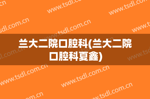 兰大二院口腔科(兰大二院口腔科夏鑫)