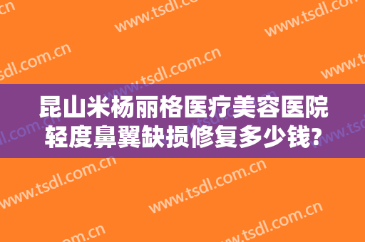 昆山米杨丽格医疗美容医院轻度鼻翼缺损修复多少钱?怎么样?