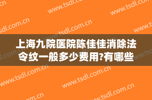上海九院医院陈佳佳消除法令纹一般多少费用?有哪些优势?(上海九院做去法令纹怎么做)