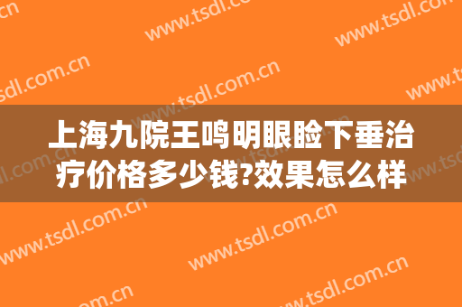 上海九院王鸣明眼睑下垂治疗价格多少钱?效果怎么样?(上海九院上睑下垂手术比较好的医生)