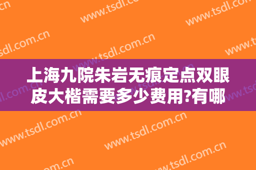 上海九院朱岩无痕定点双眼皮大楷需要多少费用?有哪些优势?