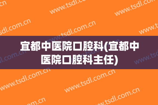 宜都中医院口腔科(宜都中医院口腔科主任)