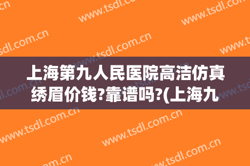 上海第九人民医院高洁仿真绣眉价钱?靠谱吗?(上海九院无创洗眉)