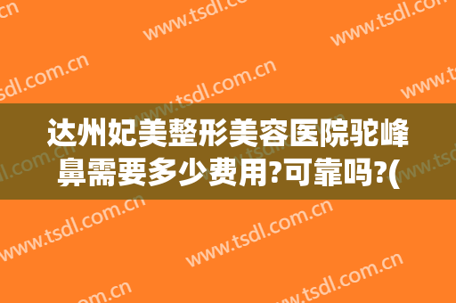 达州妃美整形美容医院驼峰鼻需要多少费用?可靠吗?(达州妃美整形医院怎么样)