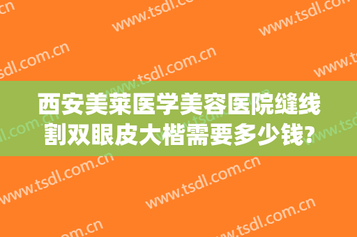 西安美莱医学美容医院缝线割双眼皮大楷需要多少钱?靠谱吗?(医美整形双眼皮多少钱)