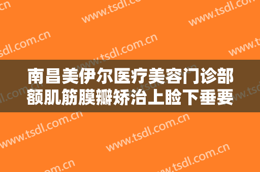 南昌美伊尔医疗美容门诊部额肌筋膜瓣矫治上睑下垂要多少钱?效果怎么样?