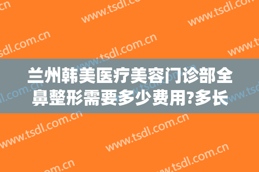 兰州韩美医疗美容门诊部全鼻整形需要多少费用?多长时间恢复?(兰州韩美整形医院医生简介)
