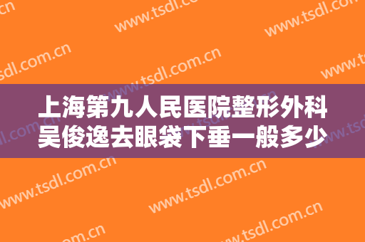 上海第九人民医院整形外科吴俊逸去眼袋下垂一般多少费用?需要多久恢复?