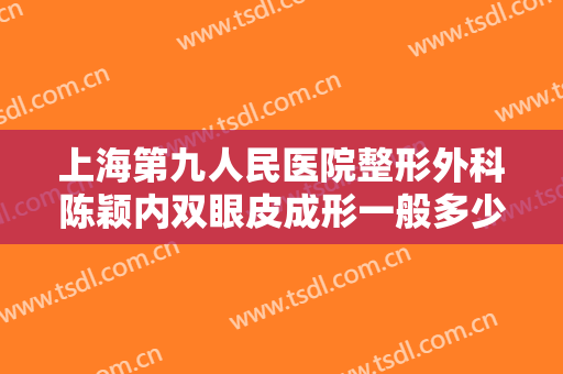 上海第九人民医院整形外科陈颖内双眼皮成形一般多少费用?需要多久恢复?