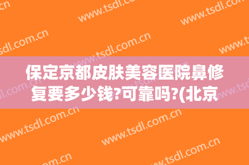 保定京都皮肤美容医院鼻修复要多少钱?可靠吗?(北京整容修复哪里最好)