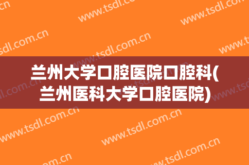兰州大学口腔医院口腔科(兰州医科大学口腔医院)