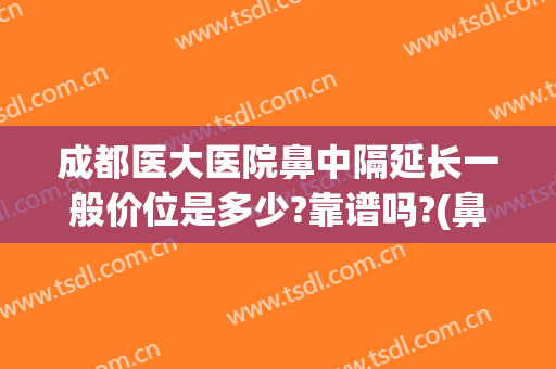 成都医大医院鼻中隔延长一般价位是多少?靠谱吗?(鼻中隔延长多少钱)