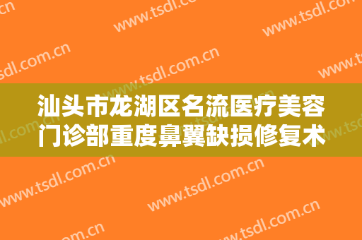 汕头市龙湖区名流医疗美容门诊部重度鼻翼缺损修复术一般价位是多少钱?多长时间恢复?