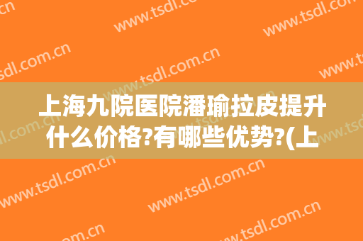 上海九院医院潘瑜拉皮提升什么价格?有哪些优势?(上海九院做拉皮谁比较好)