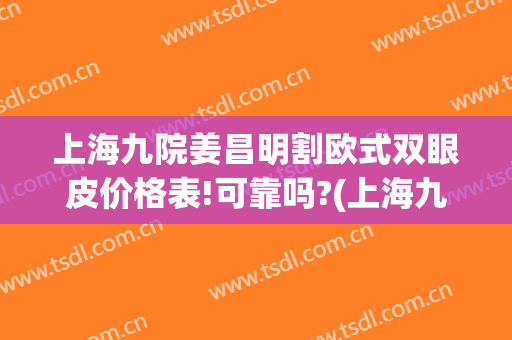 上海九院姜昌明割欧式双眼皮价格表!可靠吗?(上海九院割双眼皮费用)