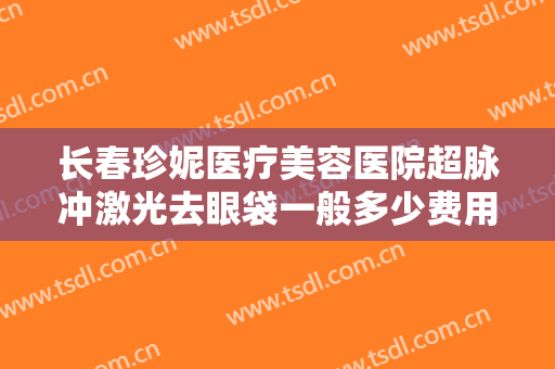 长春珍妮医疗美容医院超脉冲激光去眼袋一般多少费用?需要多久恢复?