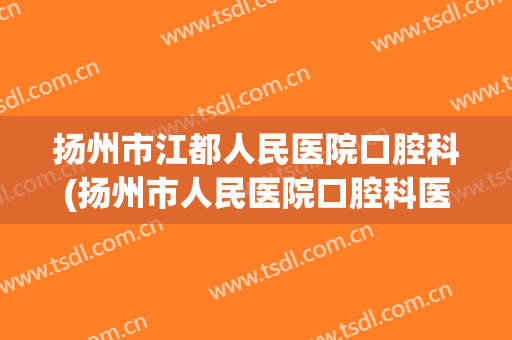 扬州市江都人民医院口腔科(扬州市人民医院口腔科医生)