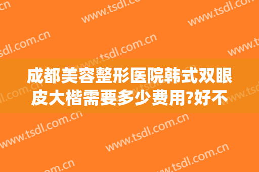 成都美容整形医院韩式双眼皮大楷需要多少费用?好不好?(成都哪家整形医院双眼皮做得好)