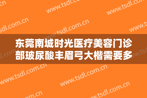 东莞南城时光医疗美容门诊部玻尿酸丰眉弓大楷需要多少钱?效果怎么样?