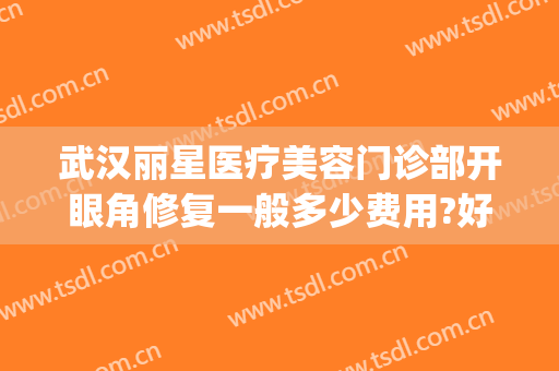 武汉丽星医疗美容门诊部开眼角修复一般多少费用?好不好?(丽星医疗美容整形医院)