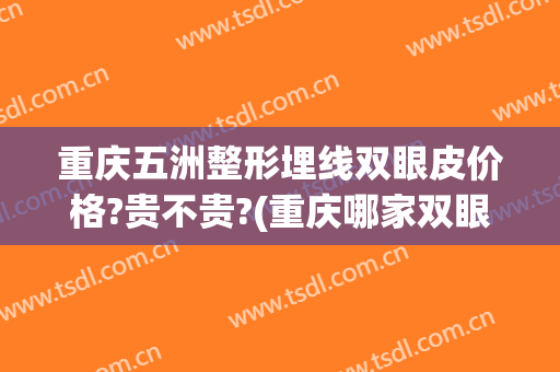 重庆五洲整形埋线双眼皮价格?贵不贵?(重庆哪家双眼皮埋线好)