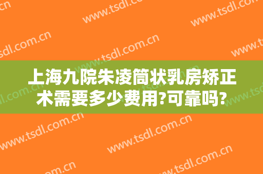 上海九院朱凌筒状乳房矫正术需要多少费用?可靠吗?