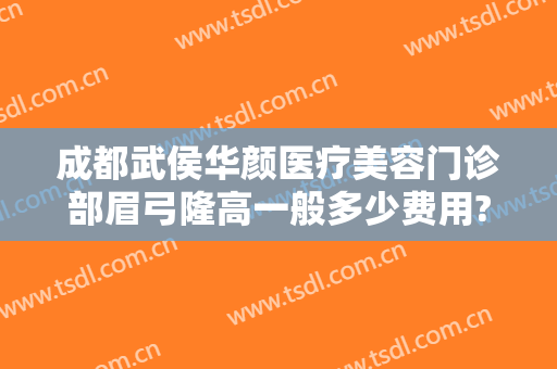 成都武侯华颜医疗美容门诊部眉弓隆高一般多少费用?好不好?