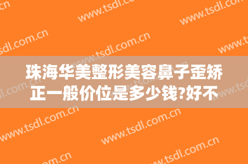 珠海华美整形美容鼻子歪矫正一般价位是多少钱?好不好?(珠海华美整形美容医院)