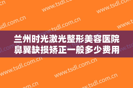 兰州时光激光整形美容医院鼻翼缺损矫正一般多少费用?多长时间恢复?