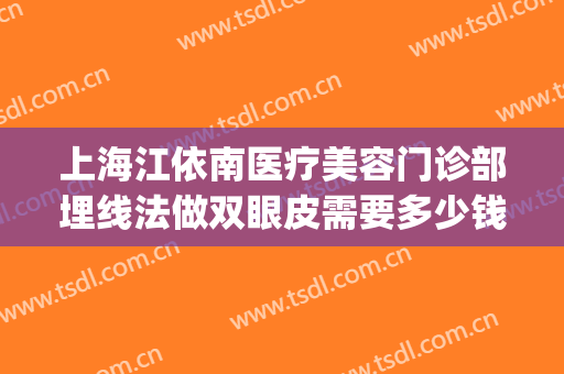 上海江依南医疗美容门诊部埋线法做双眼皮需要多少钱?效果怎么样?(上海双眼皮埋线最好的医院)