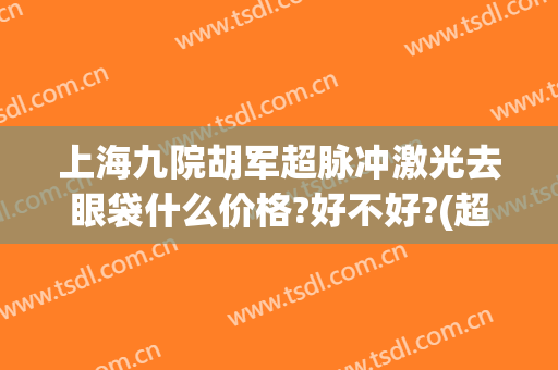 上海九院胡军超脉冲激光去眼袋什么价格?好不好?(超脉冲去眼袋多少钱)