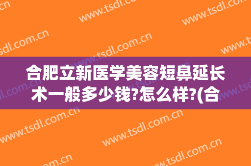 合肥立新医学美容短鼻延长术一般多少钱?怎么样?(合肥做鼻子最好的整形医院)