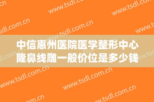 中信惠州医院医学整形中心隆鼻线雕一般价位是多少钱?效果怎么样?(中信惠州医院割双眼皮)