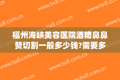 福州海峡美容医院酒糟鼻鼻赘切割一般多少钱?需要多久恢复?(酒糟鼻切割术多少钱)