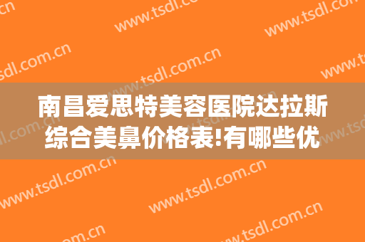 南昌爱思特美容医院达拉斯综合美鼻价格表!有哪些优势?(南昌爱思特美容医院怎么样)