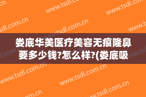 娄底华美医疗美容无痕隆鼻要多少钱?怎么样?(娄底吸脂整容医院)