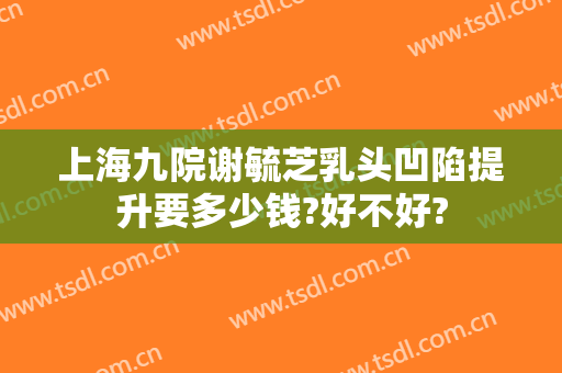 上海九院谢毓芝乳头凹陷提升要多少钱?好不好?