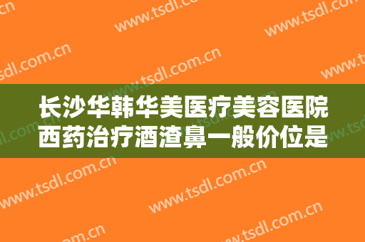 长沙华韩华美医疗美容医院西药治疗酒渣鼻一般价位是多少钱?多长时间恢复?