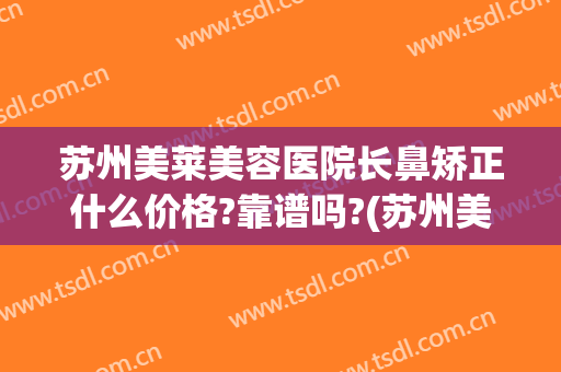 苏州美莱美容医院长鼻矫正什么价格?靠谱吗?(苏州美莱做鼻子哪位医生好)