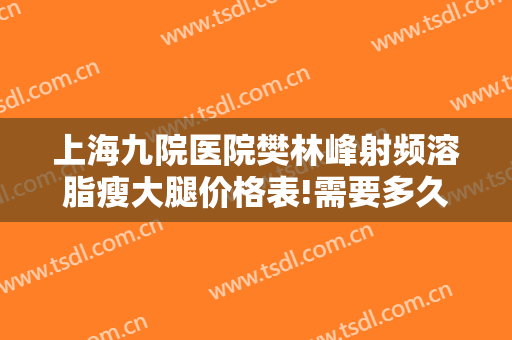 上海九院医院樊林峰射频溶脂瘦大腿价格表!需要多久恢复?