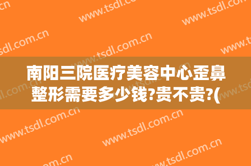 南阳三院医疗美容中心歪鼻整形需要多少钱?贵不贵?(南阳三院整形医院)