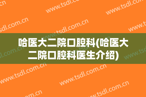 哈医大二院口腔科(哈医大二院口腔科医生介绍)